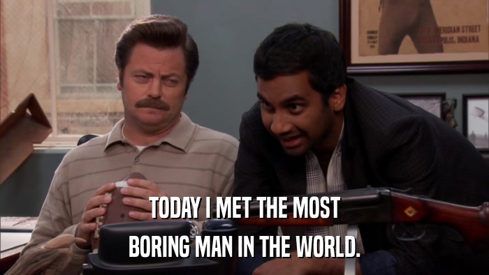 TODAY I MET THE MOST BORING MAN IN THE WORLD. 