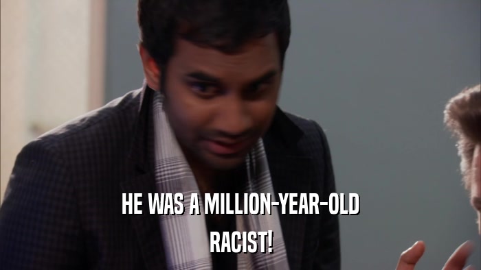 HE WAS A MILLION-YEAR-OLD RACIST! 