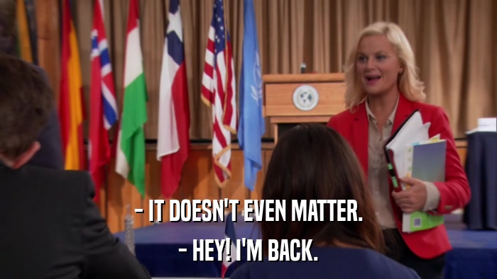 - IT DOESN'T EVEN MATTER. - HEY! I'M BACK. 