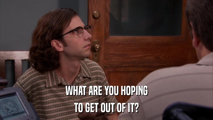 WHAT ARE YOU HOPING TO GET OUT OF IT? 