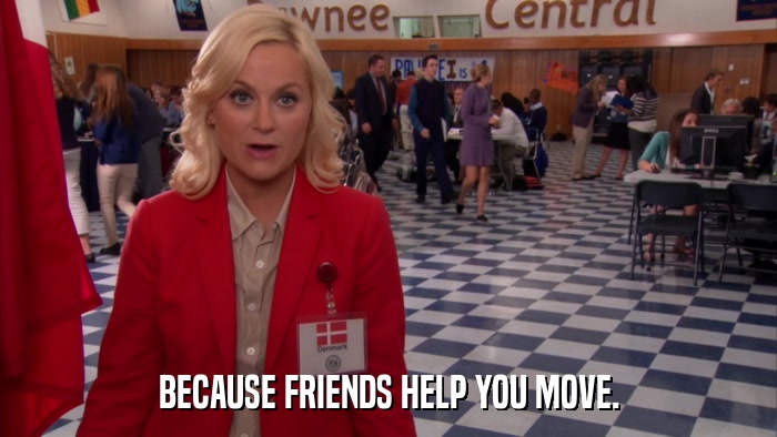 BECAUSE FRIENDS HELP YOU MOVE.  
