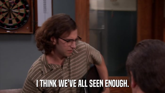 I THINK WE'VE ALL SEEN ENOUGH.  