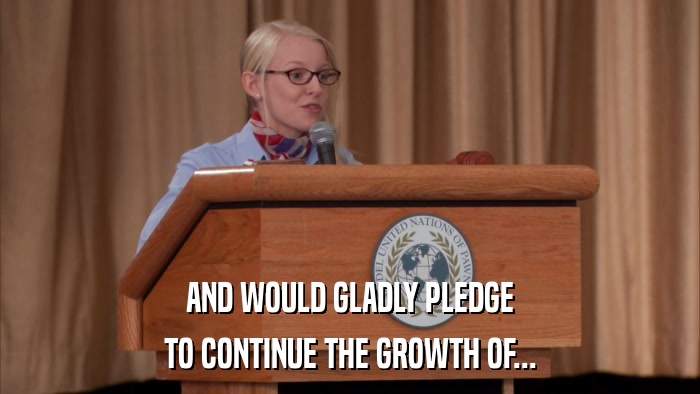 AND WOULD GLADLY PLEDGE TO CONTINUE THE GROWTH OF... 