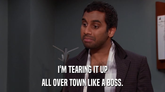 I'M TEARING IT UP ALL OVER TOWN LIKE A BOSS. 