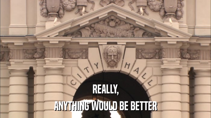 REALLY, ANYTHING WOULD BE BETTER 