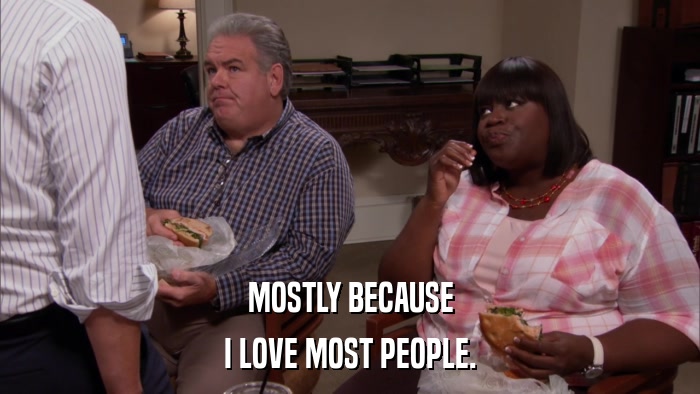 MOSTLY BECAUSE I LOVE MOST PEOPLE. 