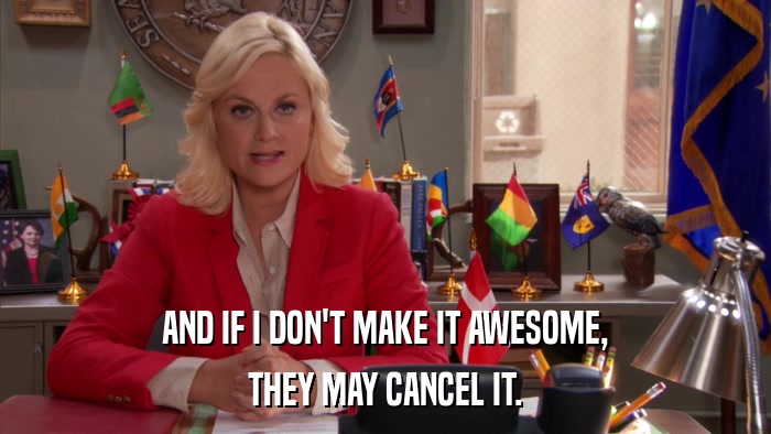AND IF I DON'T MAKE IT AWESOME, THEY MAY CANCEL IT. 