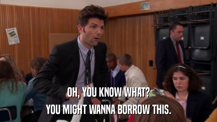 OH, YOU KNOW WHAT? YOU MIGHT WANNA BORROW THIS. 