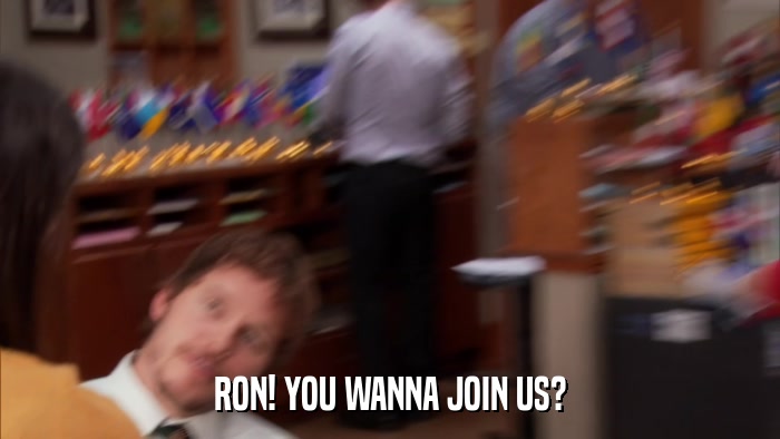 RON! YOU WANNA JOIN US?  