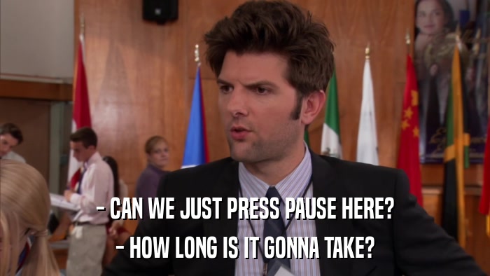 - CAN WE JUST PRESS PAUSE HERE? - HOW LONG IS IT GONNA TAKE? 
