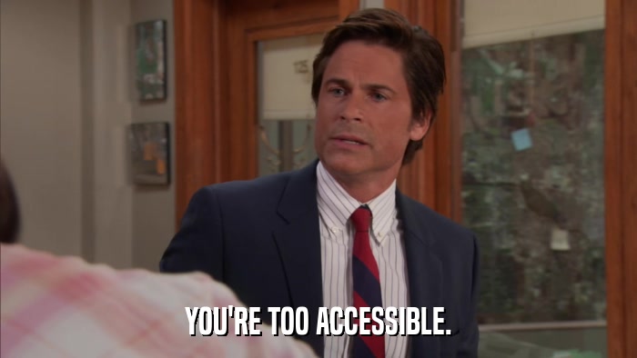YOU'RE TOO ACCESSIBLE.  