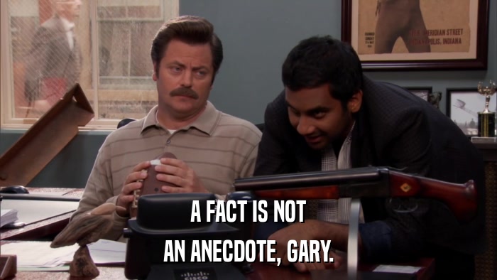 A FACT IS NOT AN ANECDOTE, GARY. 
