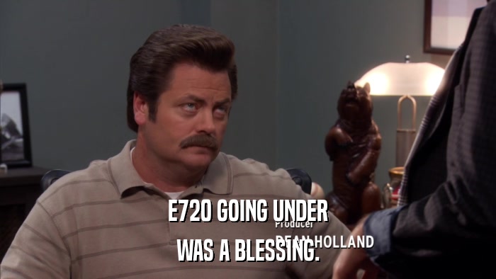E720 GOING UNDER WAS A BLESSING. 