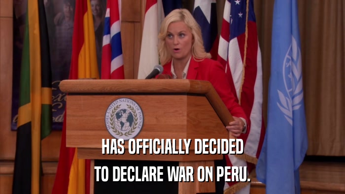HAS OFFICIALLY DECIDED TO DECLARE WAR ON PERU. 