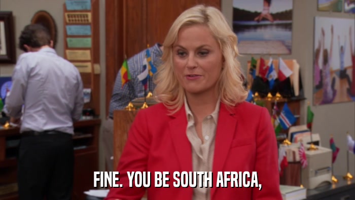 FINE. YOU BE SOUTH AFRICA,  
