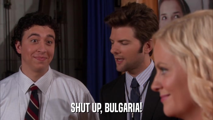 SHUT UP, BULGARIA!  
