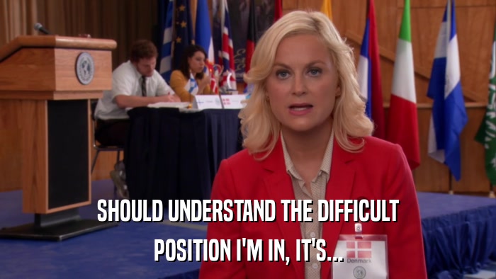 SHOULD UNDERSTAND THE DIFFICULT POSITION I'M IN, IT'S... 