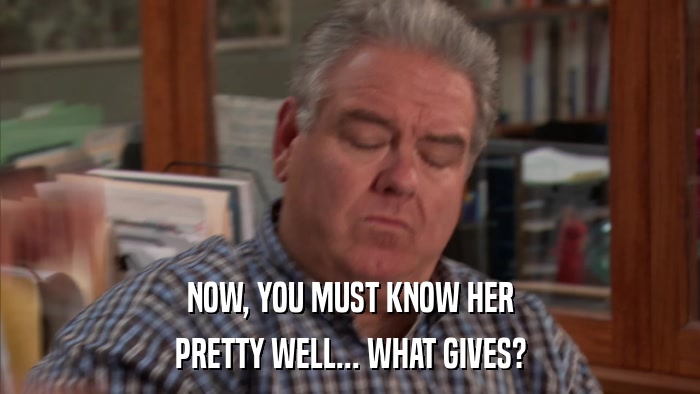 NOW, YOU MUST KNOW HER PRETTY WELL... WHAT GIVES? 