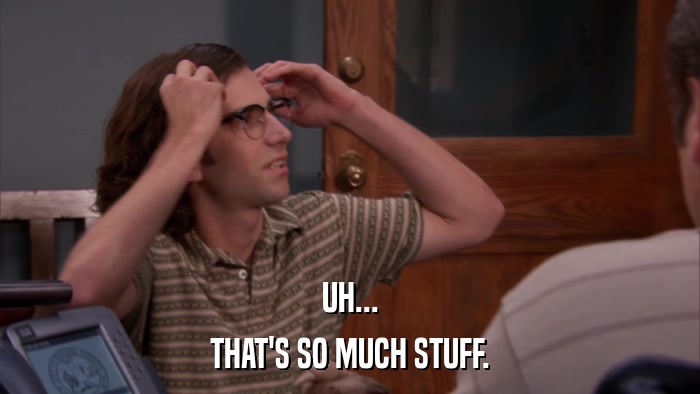 UH... THAT'S SO MUCH STUFF. 