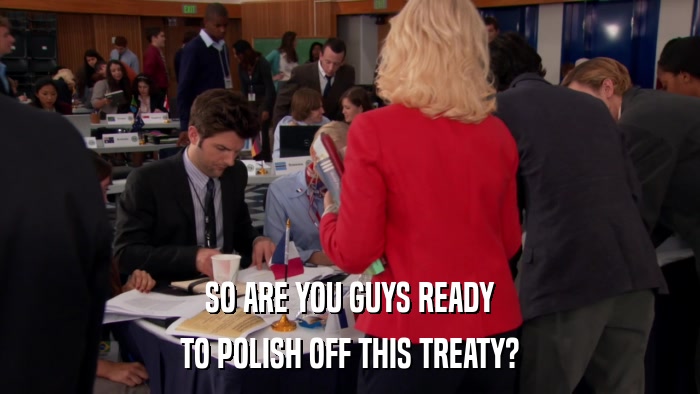 SO ARE YOU GUYS READY TO POLISH OFF THIS TREATY? 