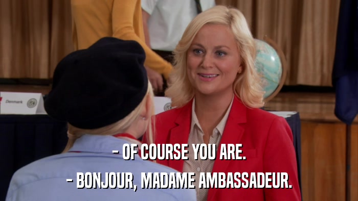 - OF COURSE YOU ARE. - BONJOUR, MADAME AMBASSADEUR. 