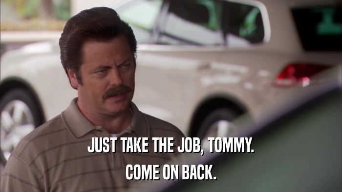 JUST TAKE THE JOB, TOMMY. COME ON BACK. 