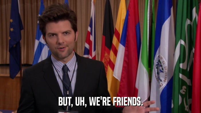 BUT, UH, WE'RE FRIENDS.  