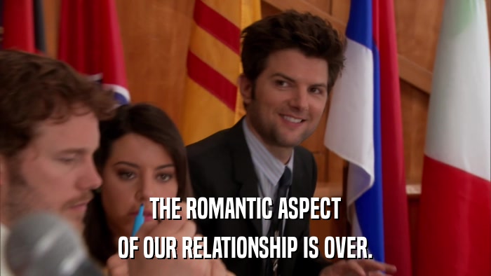 THE ROMANTIC ASPECT OF OUR RELATIONSHIP IS OVER. 