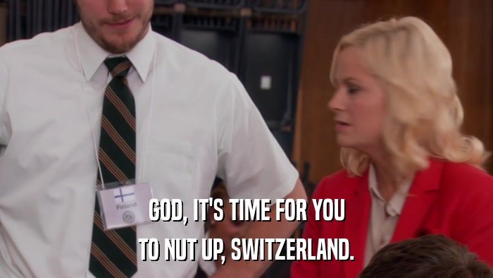 GOD, IT'S TIME FOR YOU TO NUT UP, SWITZERLAND. 