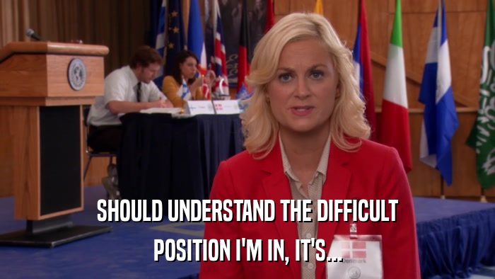 SHOULD UNDERSTAND THE DIFFICULT POSITION I'M IN, IT'S... 