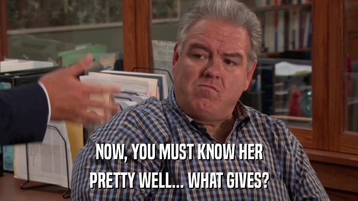 NOW, YOU MUST KNOW HER PRETTY WELL... WHAT GIVES? 