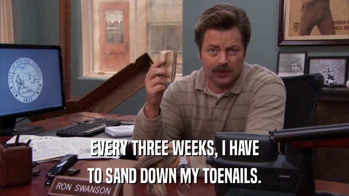 EVERY THREE WEEKS, I HAVE TO SAND DOWN MY TOENAILS. 