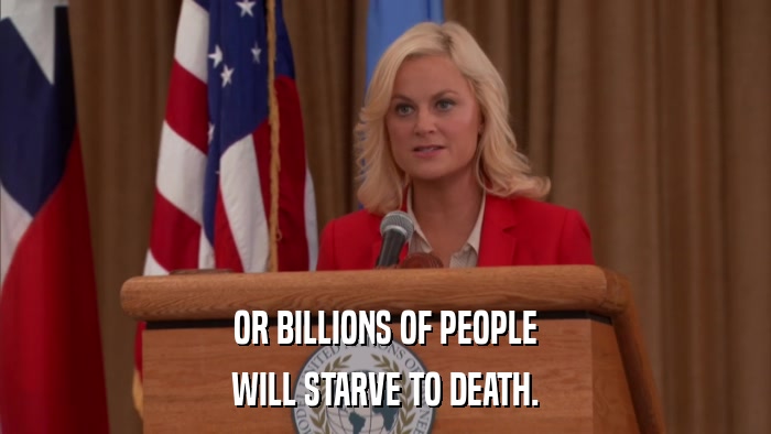 OR BILLIONS OF PEOPLE WILL STARVE TO DEATH. 