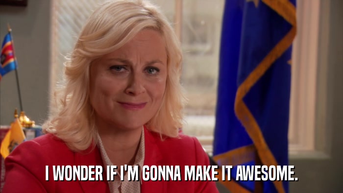 I WONDER IF I'M GONNA MAKE IT AWESOME.  