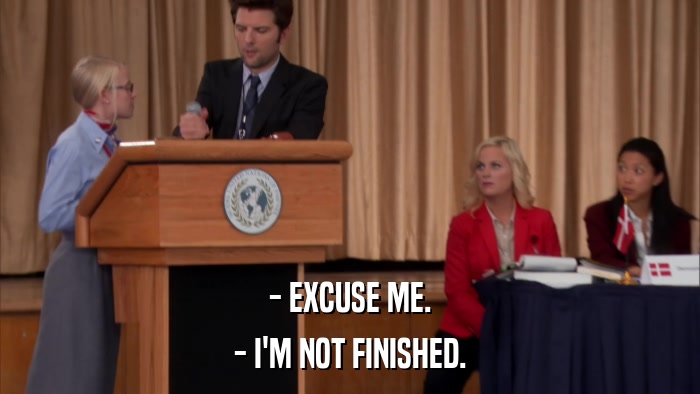- EXCUSE ME. - I'M NOT FINISHED. 