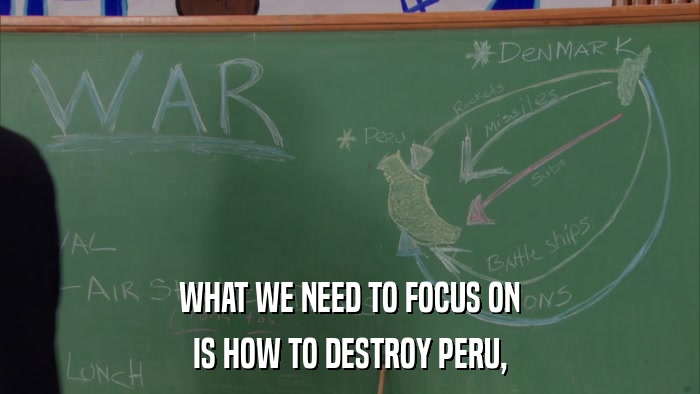 WHAT WE NEED TO FOCUS ON IS HOW TO DESTROY PERU, 