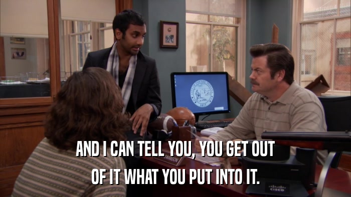 AND I CAN TELL YOU, YOU GET OUT OF IT WHAT YOU PUT INTO IT. 