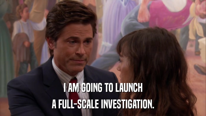 I AM GOING TO LAUNCH A FULL-SCALE INVESTIGATION. 