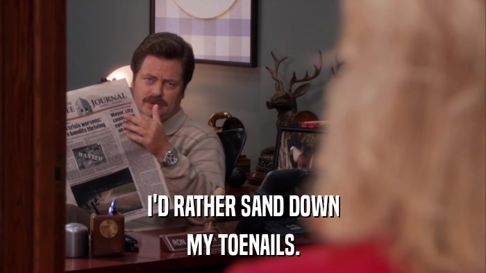 I'D RATHER SAND DOWN MY TOENAILS. 