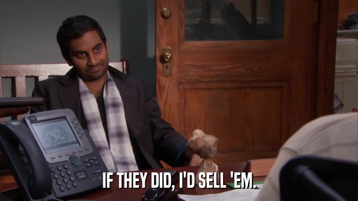 IF THEY DID, I'D SELL 'EM.  