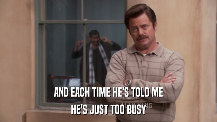 AND EACH TIME HE'S TOLD ME HE'S JUST TOO BUSY 