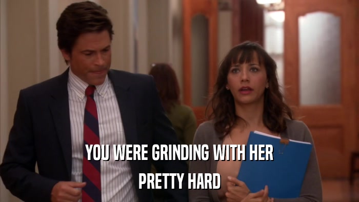 YOU WERE GRINDING WITH HER PRETTY HARD 