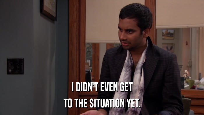 I DIDN'T EVEN GET TO THE SITUATION YET. 
