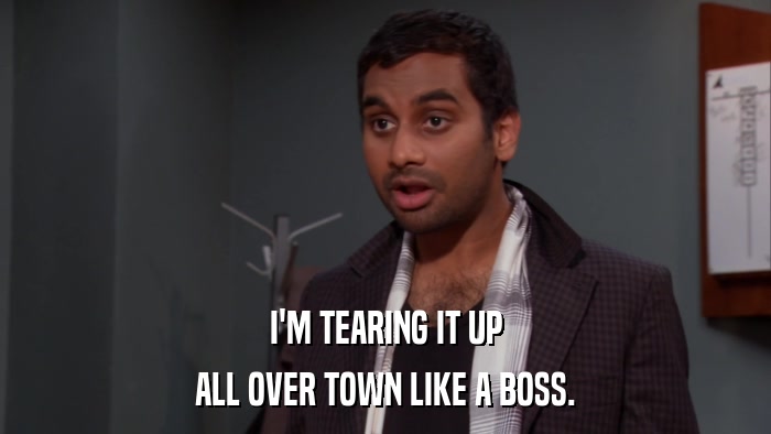 I'M TEARING IT UP ALL OVER TOWN LIKE A BOSS. 