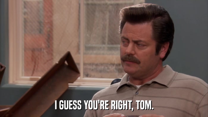 I GUESS YOU'RE RIGHT, TOM.  