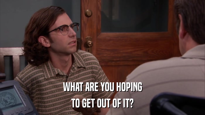 WHAT ARE YOU HOPING TO GET OUT OF IT? 