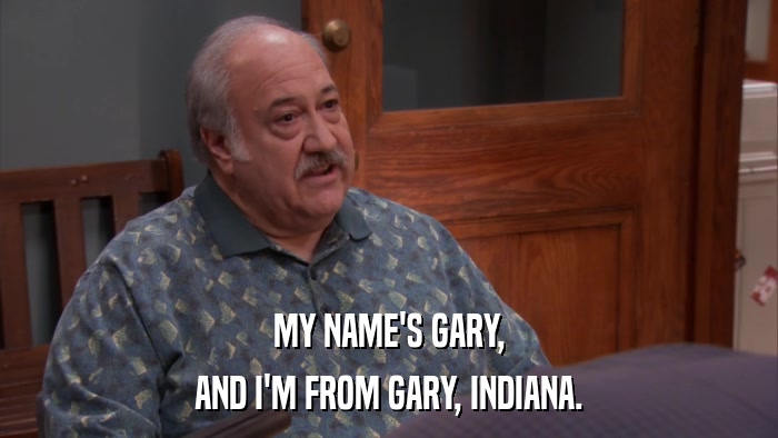MY NAME'S GARY, AND I'M FROM GARY, INDIANA. 