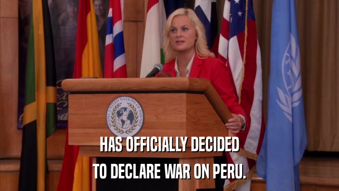 HAS OFFICIALLY DECIDED TO DECLARE WAR ON PERU. 