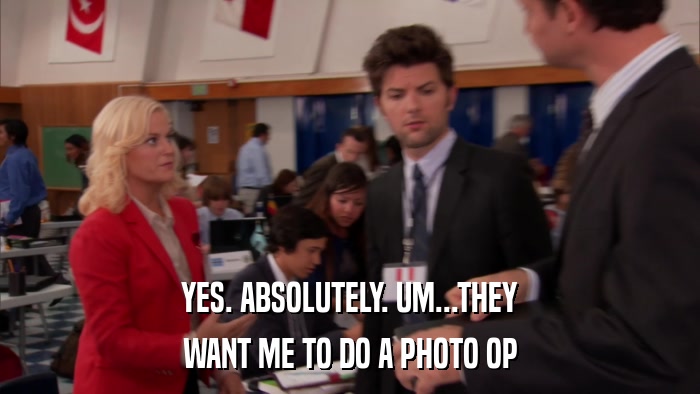 YES. ABSOLUTELY. UM...THEY WANT ME TO DO A PHOTO OP 