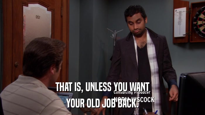 THAT IS, UNLESS YOU WANT YOUR OLD JOB BACK. 